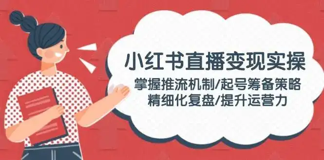 小红书直播变现实操:掌握推流机制/起号筹备策略/精细化复盘/提升运营力-优优云创网