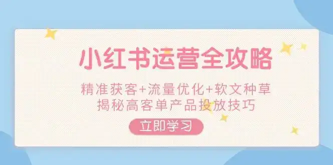 小红书运营全攻略,精准获客+流量优化+软文种草,揭秘高客单产品投放技巧-优优云创网
