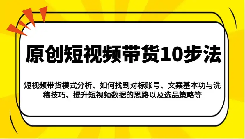 原创短视频带货10步法:模式分析/对标账号/文案与洗稿/提升数据/以及选品策略等-优优云创网