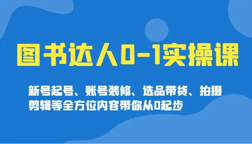 图书达人0-1实操课,新号起号、账号装修、选品带货、拍摄剪辑等全方位内容带你从0起步-优优云创网