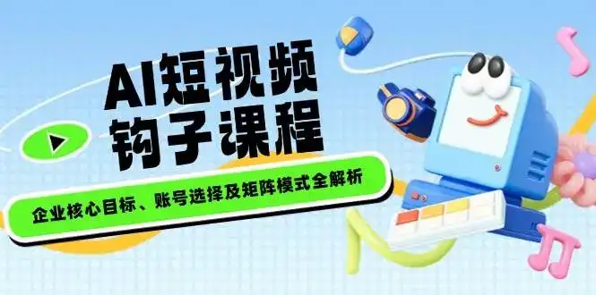 AI短视频钩子课程，企业核心目标、账号选择及矩阵模式全解析-优优云创网
