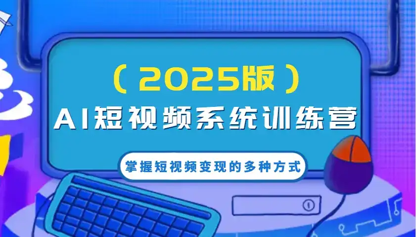 AI短视频系统训练营(2025版)掌握短视频变现的多种方式,结合AI技术提升创作效率!-优优云创网