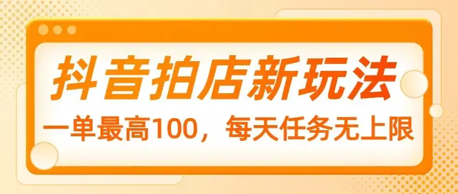 抖音拍店新玩法,一单最高100,每天任务无上限-优优云创网
