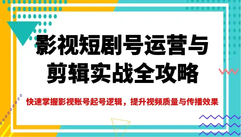 影视短剧号运营与剪辑实战全攻略，快速掌握影视账号起号逻辑，提升视频质量与传播效果-优优云创网