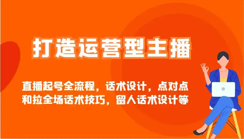打造运营型主播直播起号全流程,话术设计,点对点和拉全场话术技巧,留人话术设计等-优优云创网