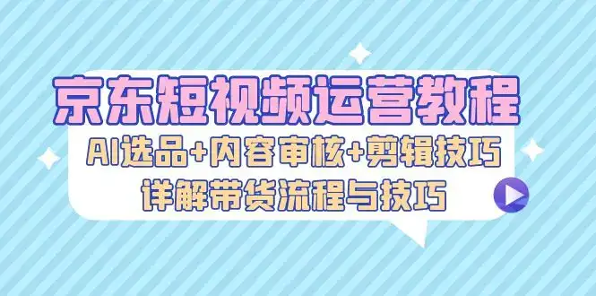 (13044期)京东短视频运营教程:AI选品+内容审核+剪辑技巧,详解带货流程与技巧-优优云创网