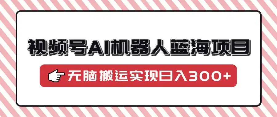 视频号AI机器人蓝海项目，操作简单适合0基础小白，无脑搬运实现日入300+-优优云创网