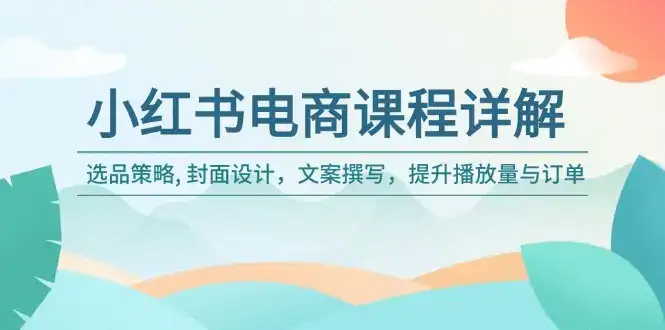 小红书电商课程详解：选品策略, 封面设计，文案撰写，提升播放量与订单-优优云创网