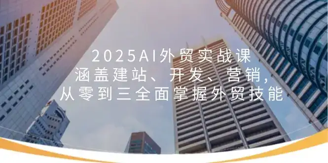2025AI外贸实战课：涵盖建站、开发、营销, 从零到三全面掌握外贸技能-优优云创网