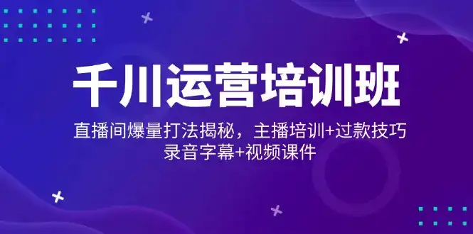千川运营培训班，直播间爆量打法揭秘，主播培训+过款技巧，录音字幕+视频-优优云创网