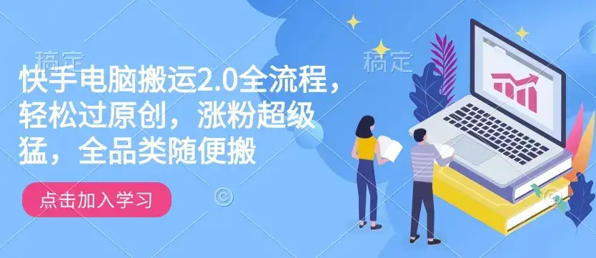 快手电脑搬运2.0全流程，轻松过原创，涨粉超级猛，全品类随便搬-优优云创网