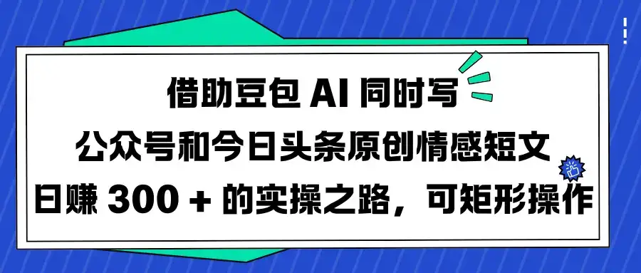 借助豆包 AI 同时写公众号和今日头条原创情感短文日赚 300 + 的实操之路，可矩形操作-优优云创网