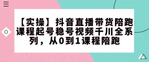 【实操】抖音直播带货陪跑课程起号稳号视频千川全系列，从0到1课程陪跑-优优云创网