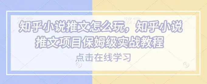 知乎小说推文怎么玩，知乎小说推文项目保姆级实战教程-优优云创网