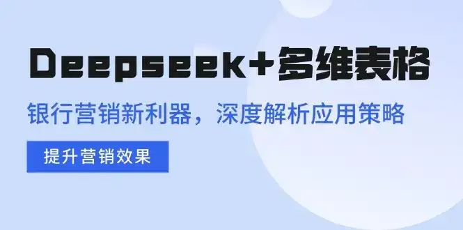 Deepseek+多维表格，银行营销新利器，深度解析应用策略，提升营销效果-优优云创网
