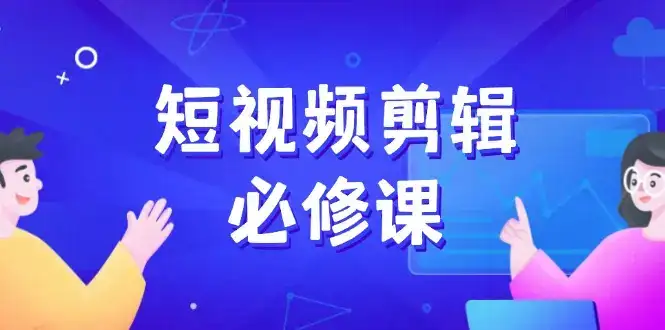 短视频剪辑必修课，百万剪辑师成长秘籍，找素材、拆片、案例拆解-优优云创网