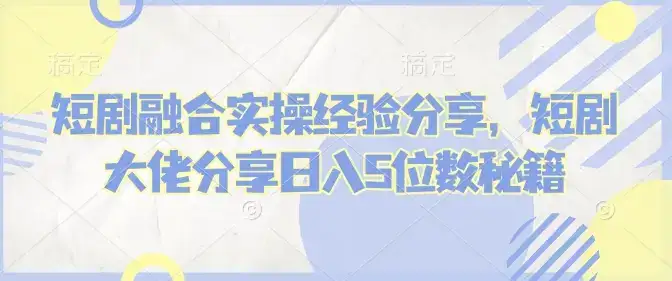 短剧融合实操经验分享，短剧大佬分享日入5位数秘籍-优优云创网