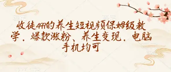 收徒499的养生短视频保姆级教学，爆款涨粉、养生变现，电脑手机均可-优优云创网