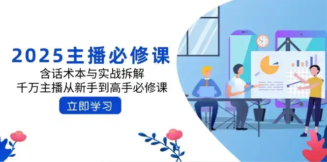 2025主播必修课：含话术本与实战拆解，千万主播从新手到高手必修课-优优云创网