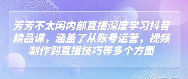 芳芳不太闲内部直播深度学习抖音精品课，涵盖了从账号运营，视频制作到直播技巧等多个方面-优优云创网