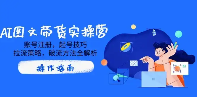 AI图文带货实操营，账号注册，起号技巧，拉流策略，破流方法全解析-优优云创网