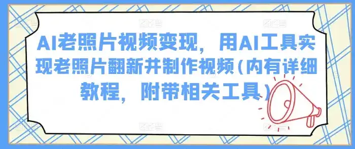 AI老照片视频变现，用AI工具实现老照片翻新并制作视频(内有详细教程，附带相关工具)-优优云创网