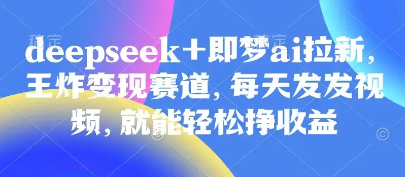 原客单价998的deepseek+即梦ai拉新，王炸变现赛道，每天发发视频，就能轻松挣收益-优优云创网