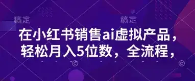 小红书销售ai虚拟产品，轻松月入5位数，全流程，超细节变现过程，完全无卡点-优优云创网