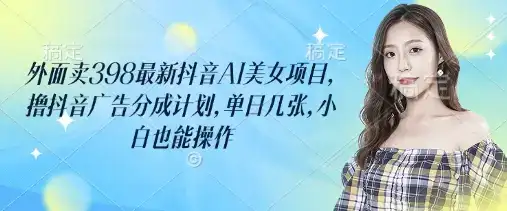 外面卖398最新抖音AI美女项目，撸抖音广告分成计划，单日几张，小白也能操作-优优云创网