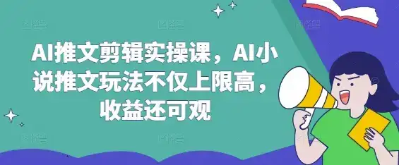 AI推文剪辑实操课，AI小说推文玩法不仅上限高，收益还可观-优优云创网