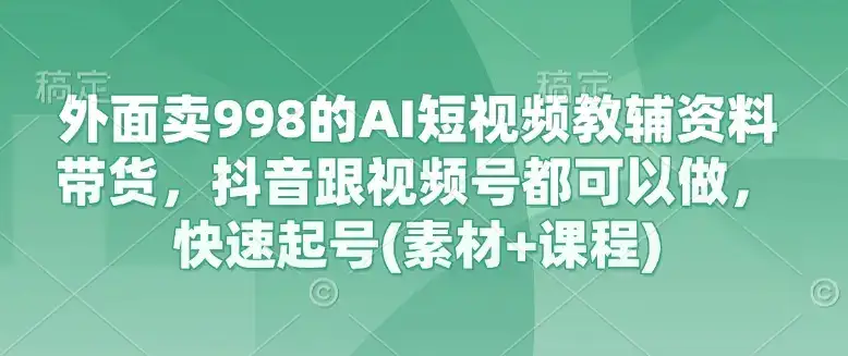 外面卖998的AI短视频教辅资料带货，抖音跟视频号都可以做，快速起号(素材+课程)-优优云创网