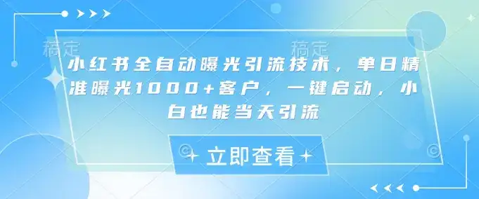 小红书全自动曝光引流技术，单日精准曝光1000+客户，一键启动，小白也能当天引流【揭秘】-优优云创网