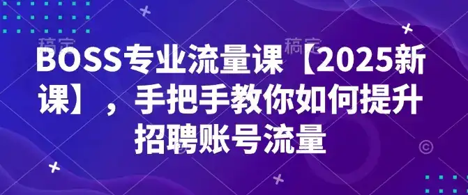 BOSS专业流量课【2025新课】，手把手教你如何提升招聘账号流量-优优云创网