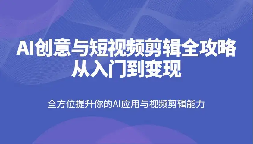 AI创意与短视频剪辑全攻略从入门到变现，全方位提升你的AI应用与视频剪辑能力-优优云创网