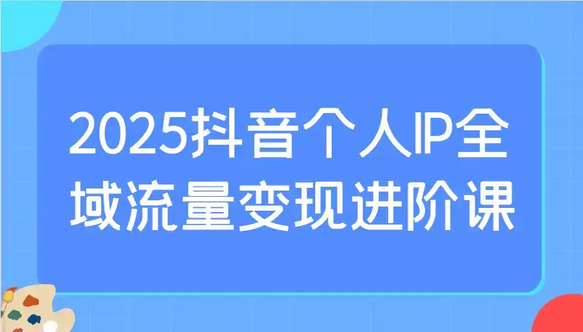 2025抖音个人IP全域流量变现进阶课:选爆品、抖音付费投流、千川投流实操及优化等-优优云创网