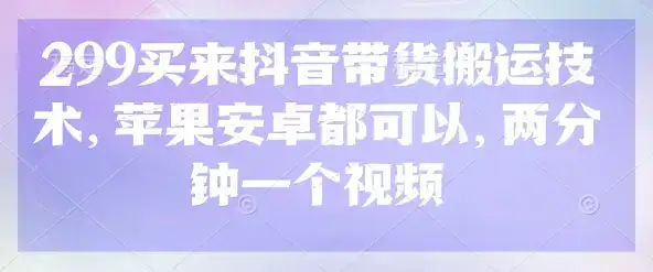 299买来抖音带货搬运技术，苹果安卓都可以，两分钟一个视频-优优云创网