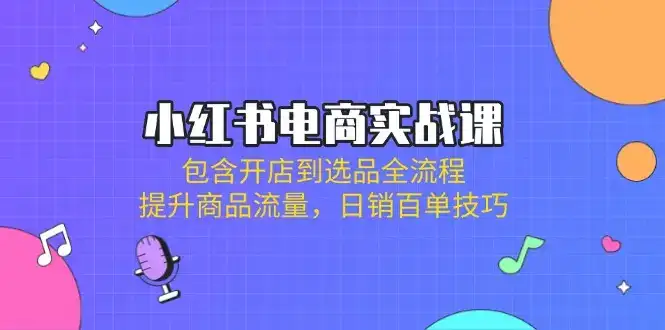 小红书电商实战课：包含开店到选品全流程，提升商品流量，日销百单技巧-优优云创网