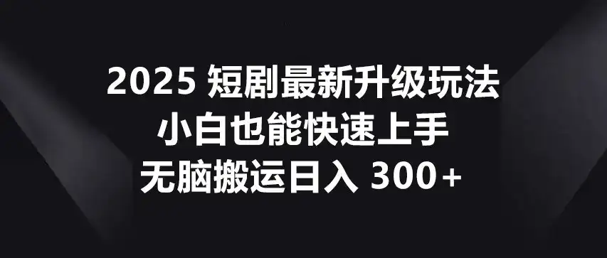 2025短剧最新升级玩法,小白也能快速上手,无脑搬运日入300+-优优云创网