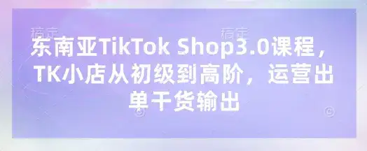 东南亚TikTok Shop3.0课程，TK小店​从初级到高阶，运营出单干货输出-优优云创网