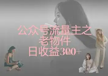 公众号流量主之老物件日收益300+-优优云创网