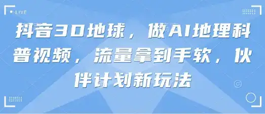 抖音3D地球，做AI地理科普视频，流量拿到手软，伙伴计划新玩法-优优云创网