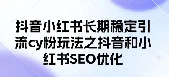 抖音小红书长期稳定引流cy粉玩法之抖音和小红书SEO优化-优优云创网