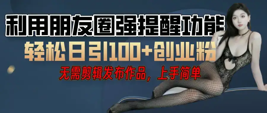 利用微信朋友圈”小红点”功能，引流精准创业粉，无需剪辑视频，发布作品，单人单日引流100+创业粉！-优优云创网