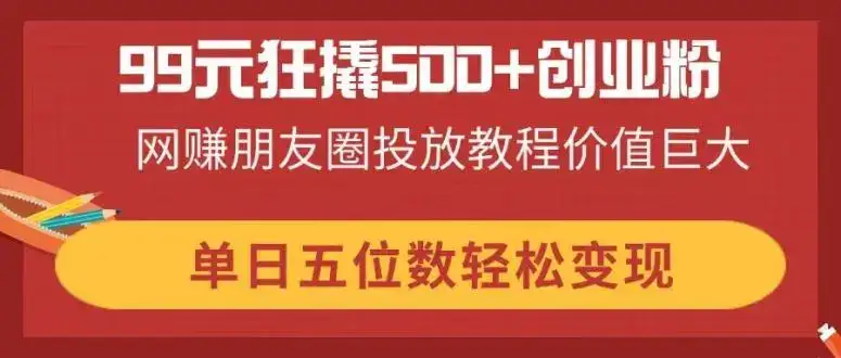 99元狂撬500+创业粉，网赚朋友圈投放教程价值巨大，单日五位数轻松变现-优优云创网