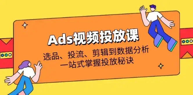 Ads视频投放课全解析：选品、投流、剪辑到数据分析，一站式掌握投放秘诀-优优云创网