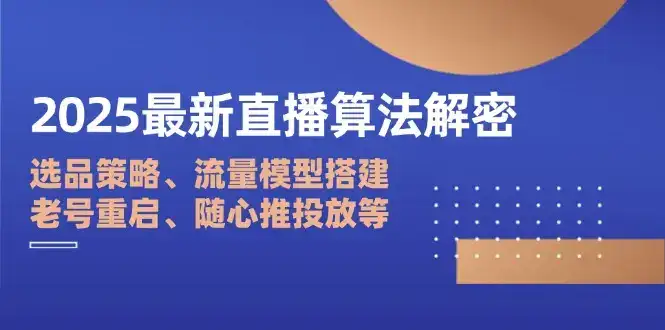 2025最新直播算法解密：选品策略、流量模型搭建、老号重启、随心推投放等-优优云创网