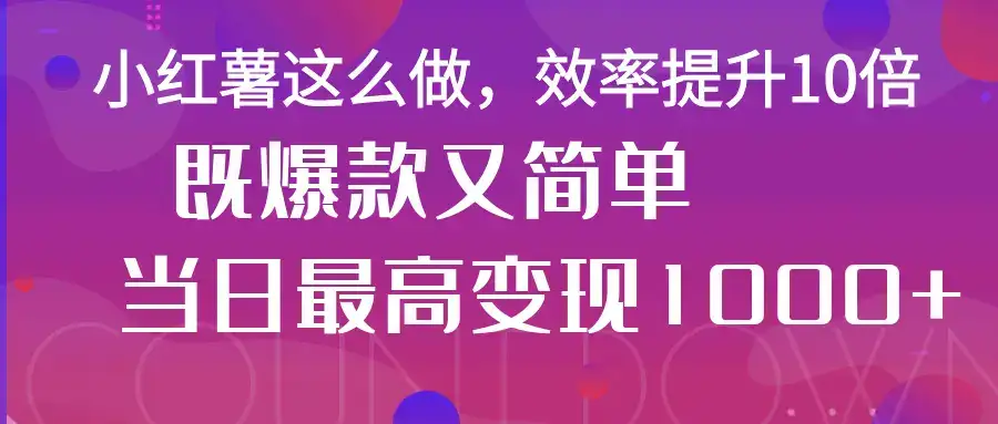 小红薯这么做，效率提升10倍，既爆款又简单，轻松变现不求人-优优云创网