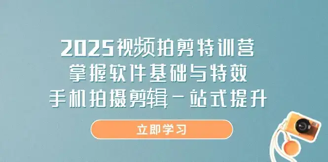 2025视频拍剪特训营，掌握软件基础与特效，手机拍摄剪辑一站式提升-优优云创网