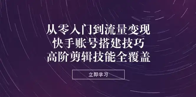 从零入门到流量变现，快手账号搭建技巧，高阶剪辑技能全覆盖-优优云创网