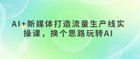 AI+新媒体打造流量生产线实操课，换个思路玩转AI-优优云创网